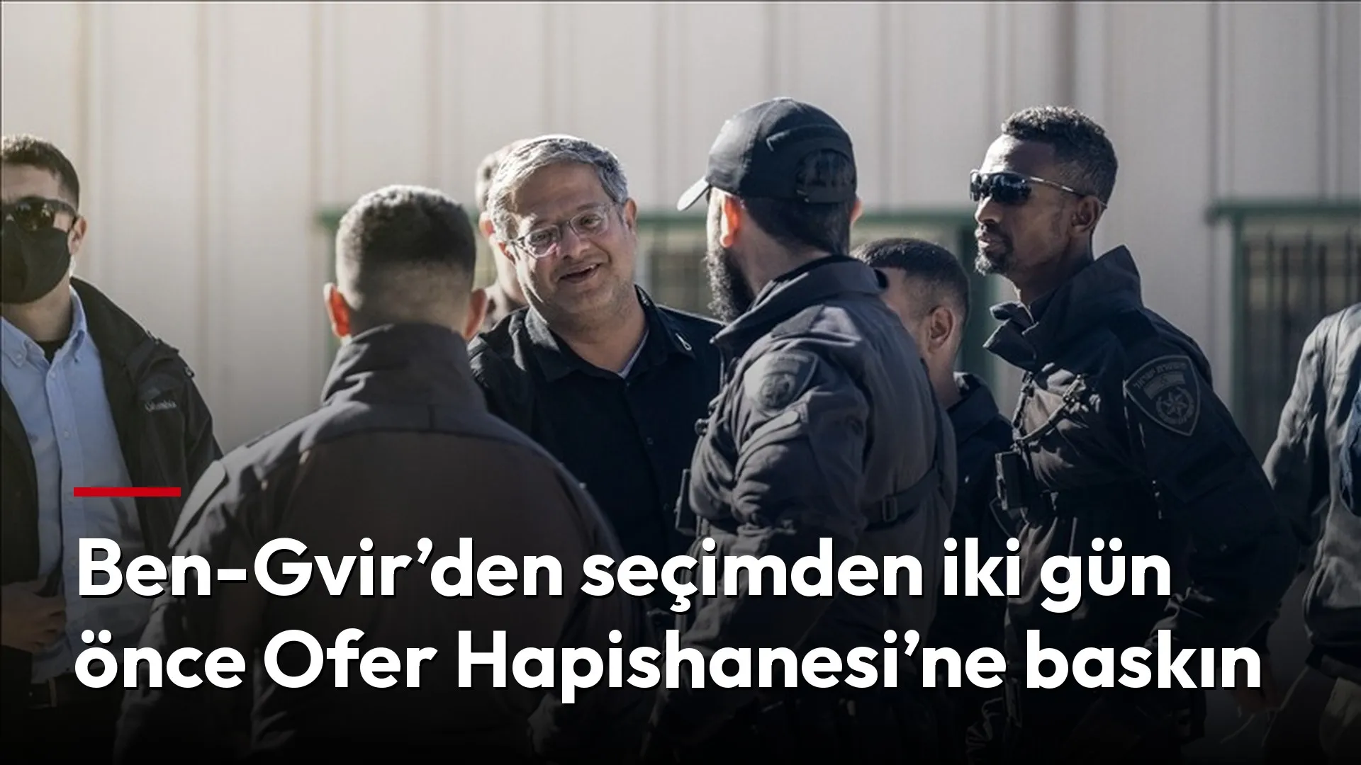 Ben-Gvir’den seçimden iki gün önce Ofer Hapishanesi’ne baskın