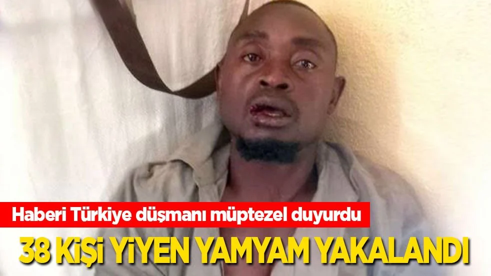 Haberi Türkiye düşmanı müptezel duyurdu: 38 kişi öldürüp yiyen yamyam yakalandı